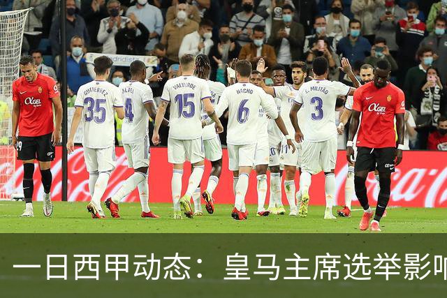 一日西甲动态：皇马主席选举影响转会策略，巴萨积极引援新人